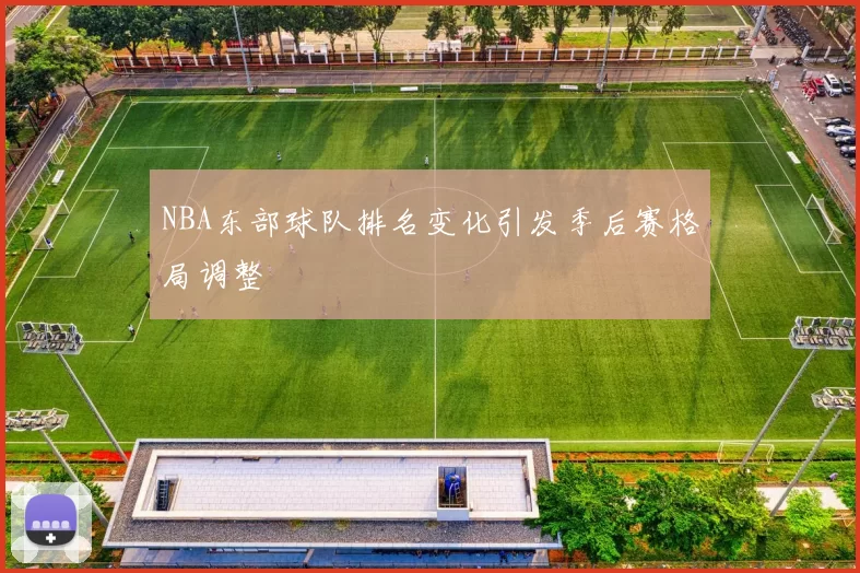 NBA东部球队排名变化引发季后赛格局调整