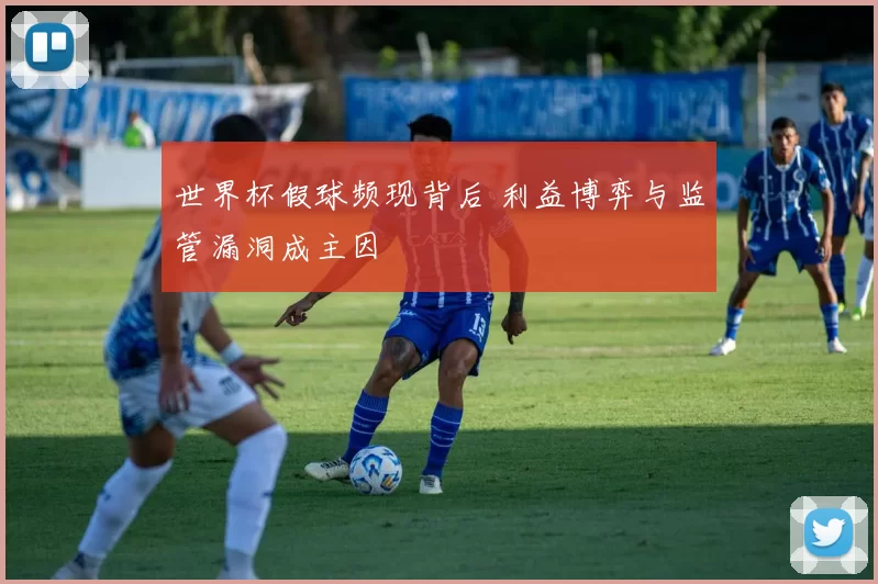世界杯假球频现背后 利益博弈与监管漏洞成主因