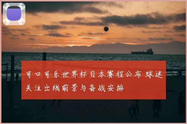 可口可乐世界杯日本赛程公布 球迷关注出线前景与备战安排