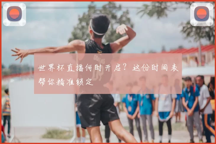 世界杯直播何时开启？这份时间表帮你精准锁定