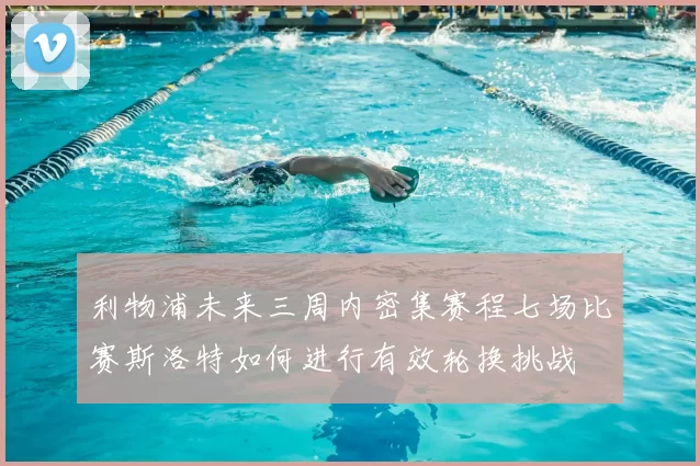 利物浦未来三周内密集赛程七场比赛斯洛特如何进行有效轮换挑战