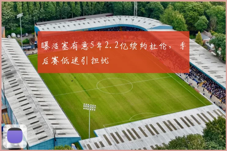 曝活塞有意5年2.2亿续约杜伦，季后赛低迷引担忧