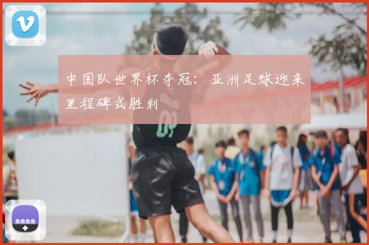 中国队世界杯夺冠：亚洲足球迎来里程碑式胜利