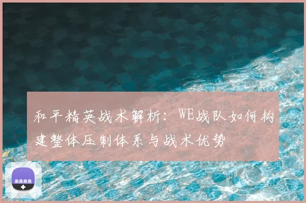 和平精英战术解析：WE战队如何构建整体压制体系与战术优势