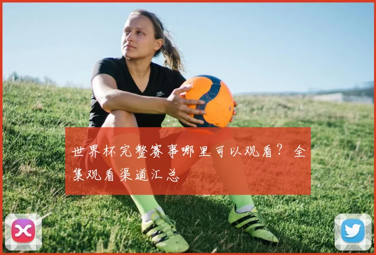 世界杯完整赛事哪里可以观看？全集观看渠道汇总