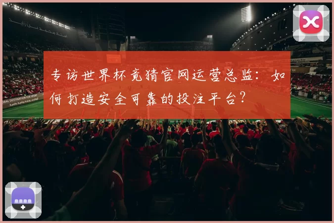 专访世界杯竟猜官网运营总监：如何打造安全可靠的投注平台？