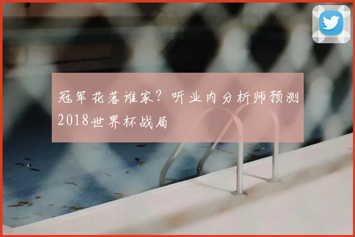 冠军花落谁家？听业内分析师预测2018世界杯战局