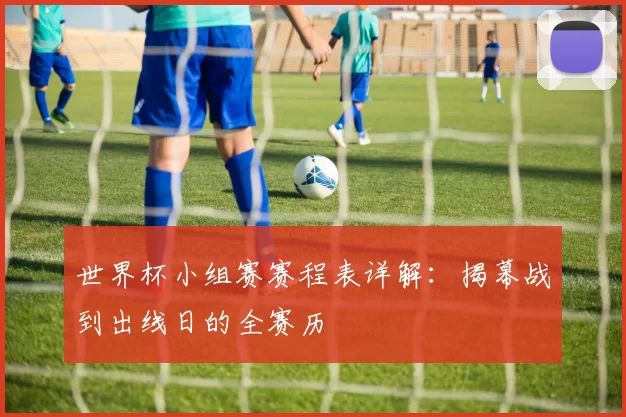世界杯小组赛赛程表详解：揭幕战到出线日的全赛历