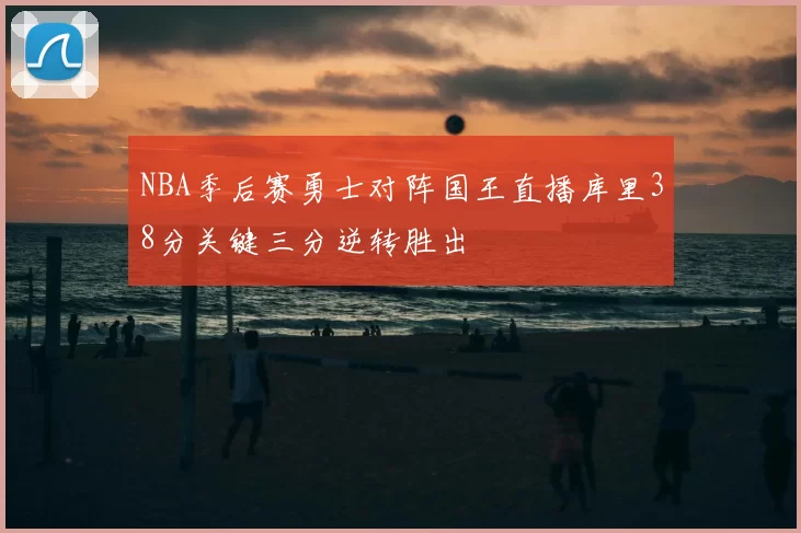 NBA季后赛勇士对阵国王直播库里38分关键三分逆转胜出