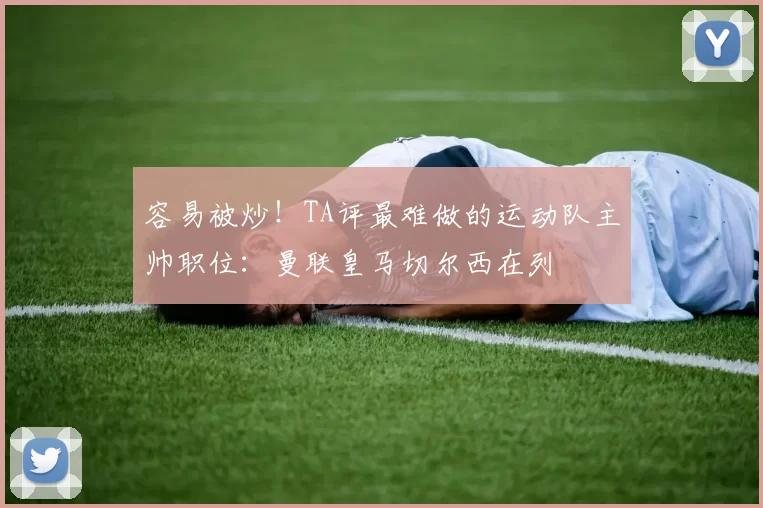 容易被炒!TA评最难做的运动队主帅职位:曼联皇马切尔西在列
