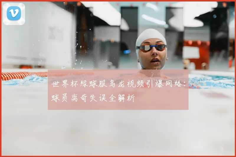世界杯绿球服乌龙视频引爆网络：球员离奇失误全解析
