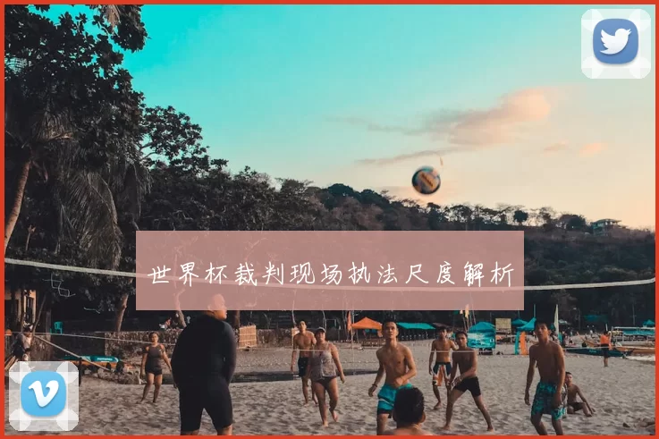 世界杯裁判现场执法尺度解析