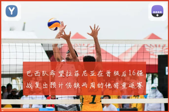 巴西队希望拉菲尼亚在晋级后16强战复出预计伤缺两周的他将重返赛场