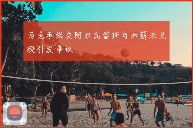 马竞承诺卖阿尔瓦雷斯与加薪未兑现引发争议