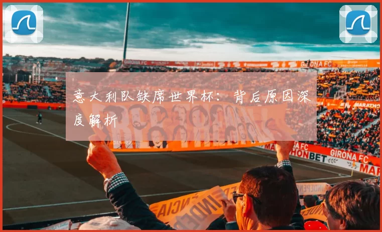 意大利队缺席世界杯：背后原因深度解析