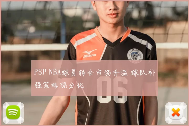PSP NBA球员转会市场升温 球队补强策略现分化