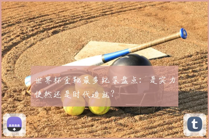 世界杯金靴最多纪录盘点：是实力使然还是时代造就？
