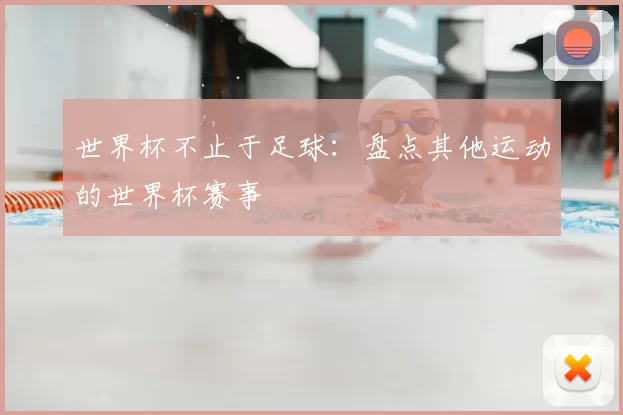 世界杯不止于足球：盘点其他运动的世界杯赛事