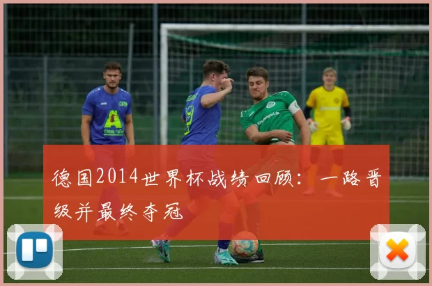 德国2014世界杯战绩回顾：一路晋级并最终夺冠