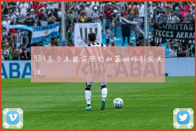 NBA至今未能实现的扣篮动作引发关注