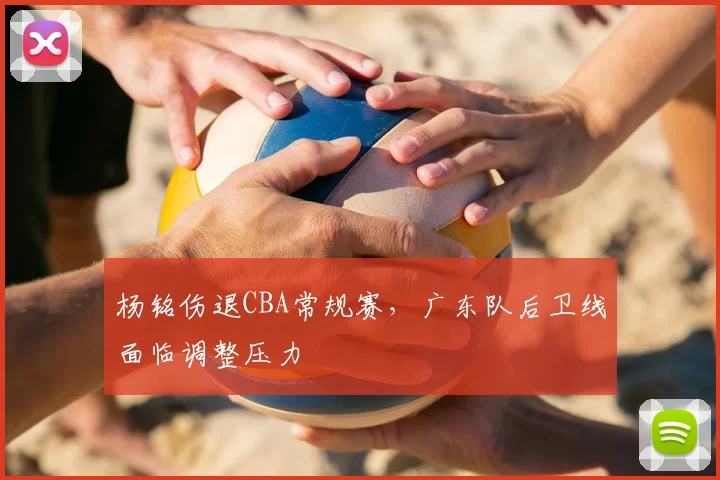 杨铭伤退CBA常规赛，广东队后卫线面临调整压力
