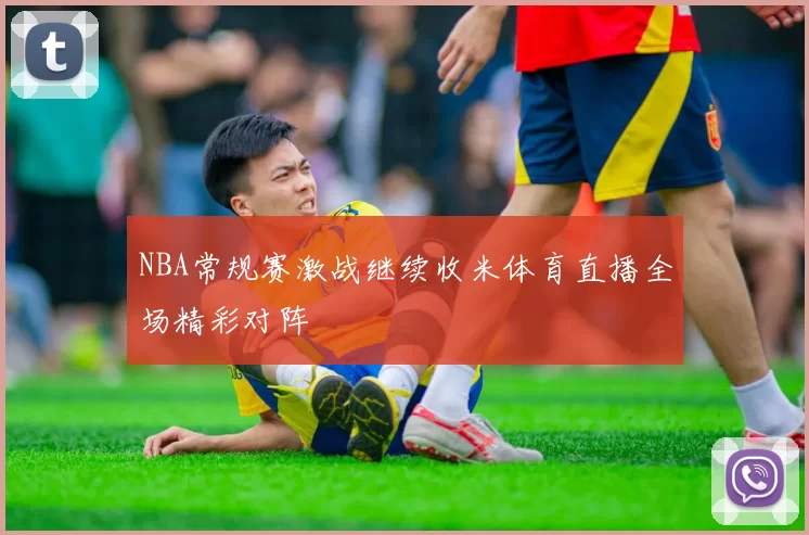 NBA常规赛激战继续收米体育直播全场精彩对阵