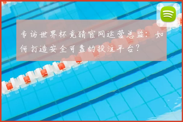 专访世界杯竟猜官网运营总监：如何打造安全可靠的投注平台？