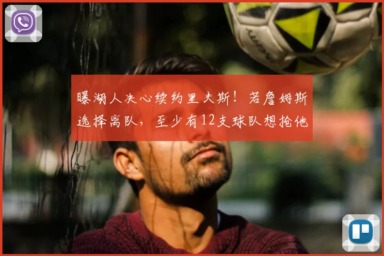 曝湖人决心续约里夫斯！若詹姆斯选择离队，至少有12支球队想抢他