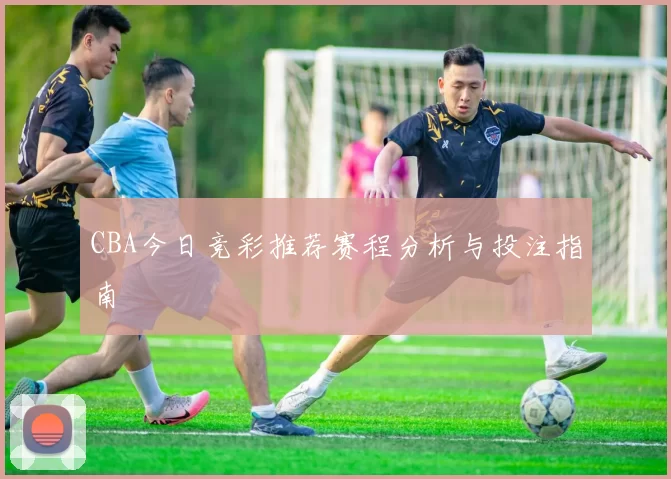 CBA今日竞彩推荐赛程分析与投注指南