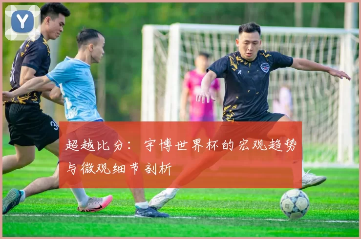 超越比分：宇博世界杯的宏观趋势与微观细节剖析