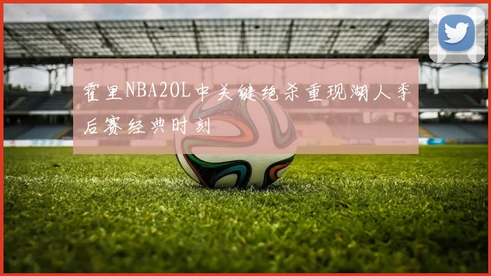 霍里NBA2OL中关键绝杀重现湖人季后赛经典时刻
