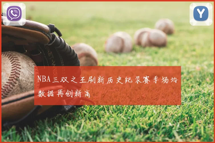 NBA三双之王刷新历史纪录赛季场均数据再创新高