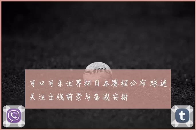 可口可乐世界杯日本赛程公布 球迷关注出线前景与备战安排