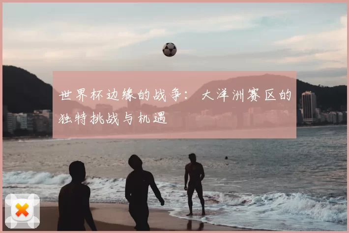世界杯边缘的战争:大洋洲赛区的独特挑战与机遇