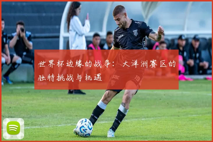世界杯边缘的战争：大洋洲赛区的独特挑战与机遇