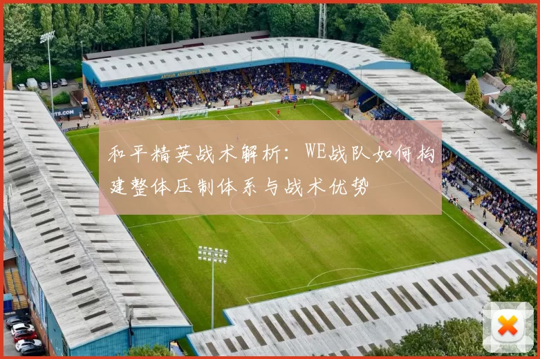 和平精英战术解析：WE战队如何构建整体压制体系与战术优势