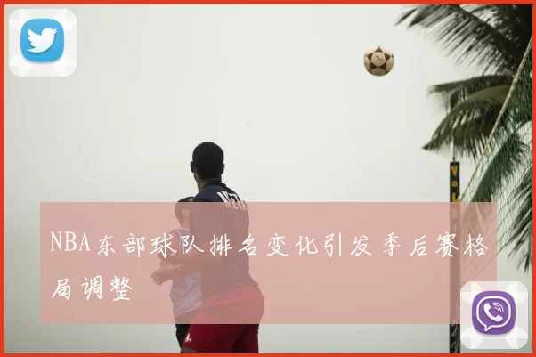 NBA东部球队排名变化引发季后赛格局调整