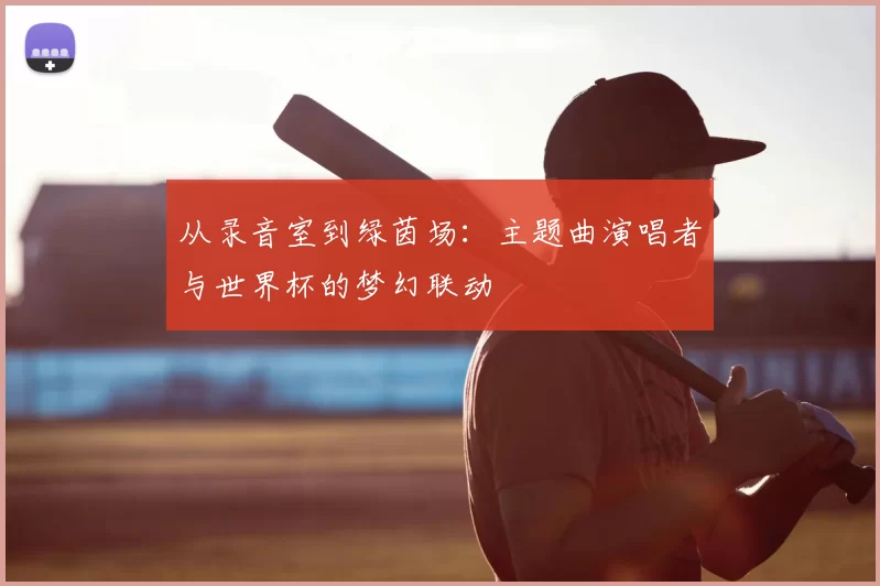 从录音室到绿茵场：主题曲演唱者与世界杯的梦幻联动