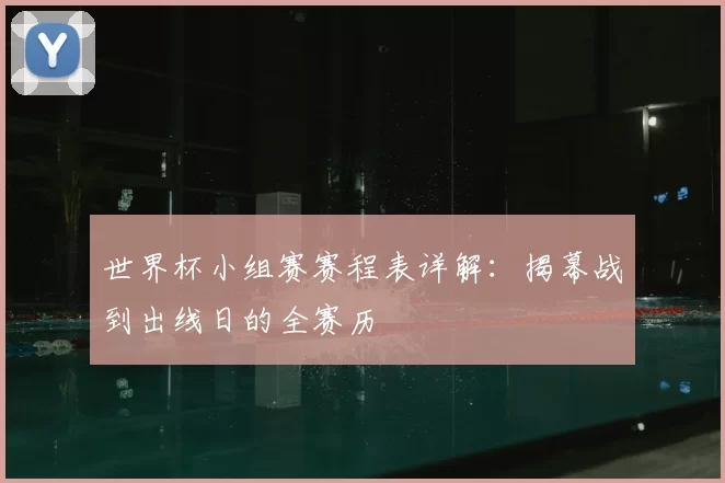 世界杯小组赛赛程表详解：揭幕战到出线日的全赛历