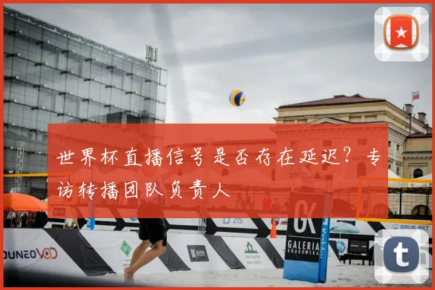世界杯直播信号是否存在延迟？专访转播团队负责人