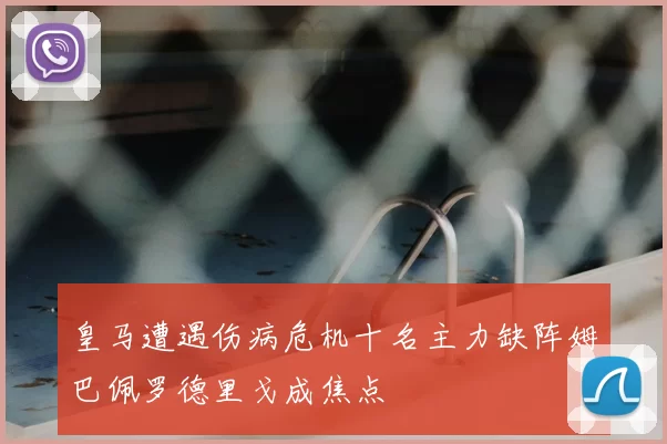 皇马遭遇伤病危机十名主力缺阵姆巴佩罗德里戈成焦点