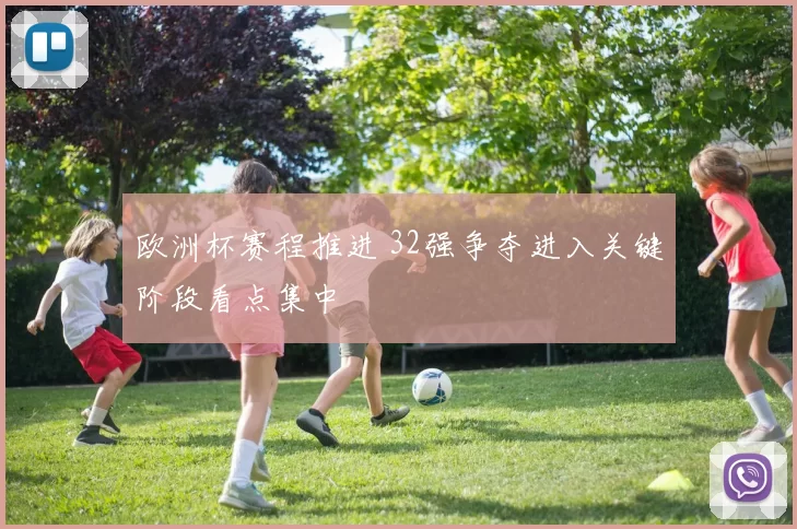欧洲杯赛程推进 32强争夺进入关键阶段看点集中