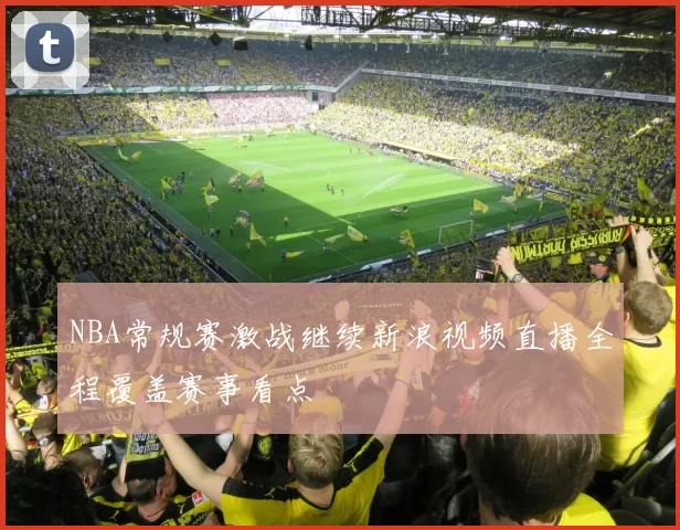 NBA常规赛激战继续新浪视频直播全程覆盖赛事看点