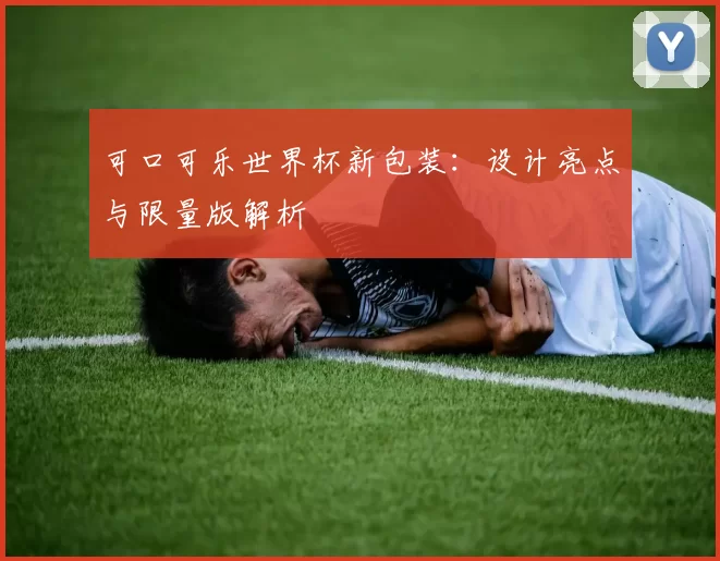 可口可乐世界杯新包装：设计亮点与限量版解析