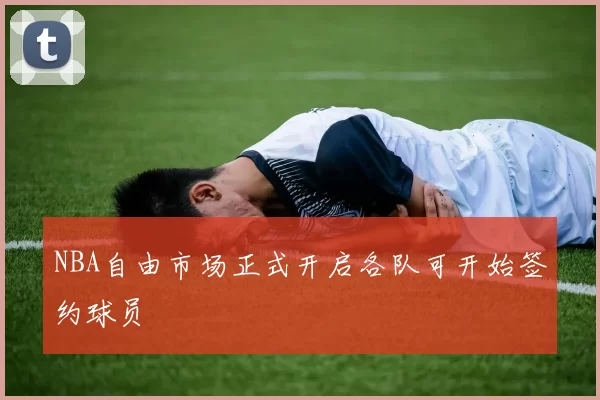 NBA自由市场正式开启各队可开始签约球员