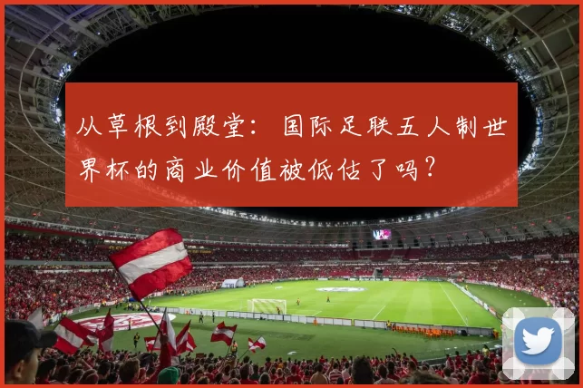 从草根到殿堂：国际足联五人制世界杯的商业价值被低估了吗？