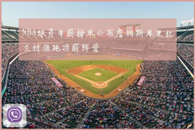 NBA球员年薪榜单公布詹姆斯库里杜兰特领跑顶薪阵营
