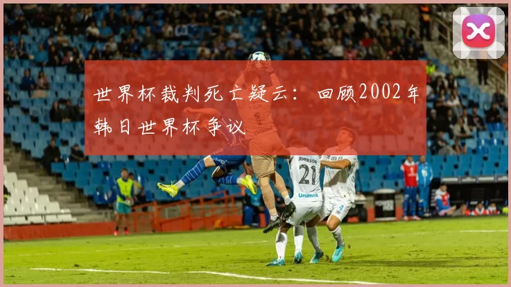 世界杯裁判死亡疑云：回顾2002年韩日世界杯争议