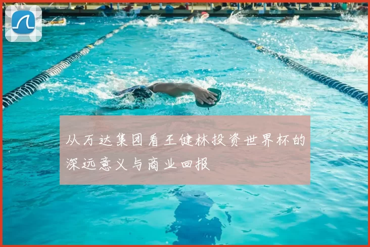 从万达集团看王健林投资世界杯的深远意义与商业回报
