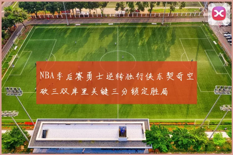NBA季后赛勇士逆转独行侠东契奇空砍三双库里关键三分锁定胜局